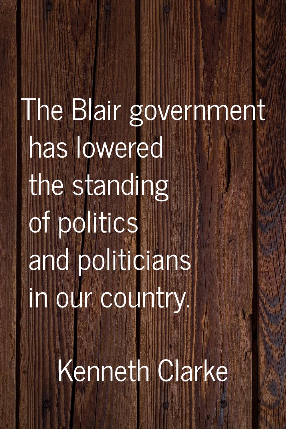 The Blair government has lowered the standing of politics and politicians in our country.