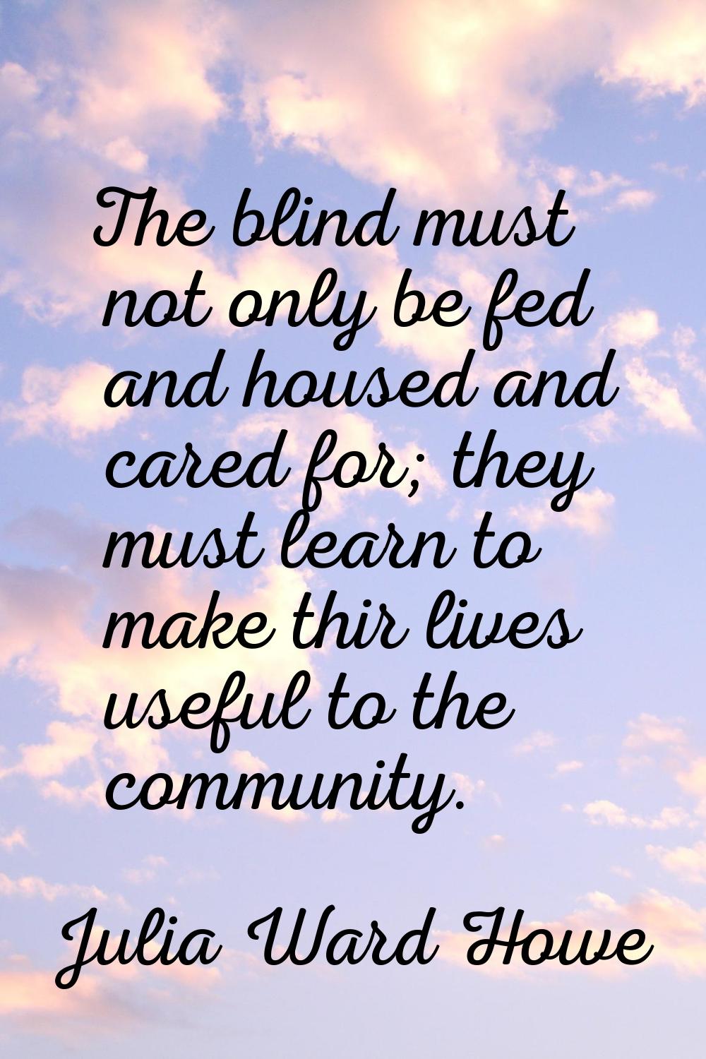 The blind must not only be fed and housed and cared for; they must learn to make thir lives useful 