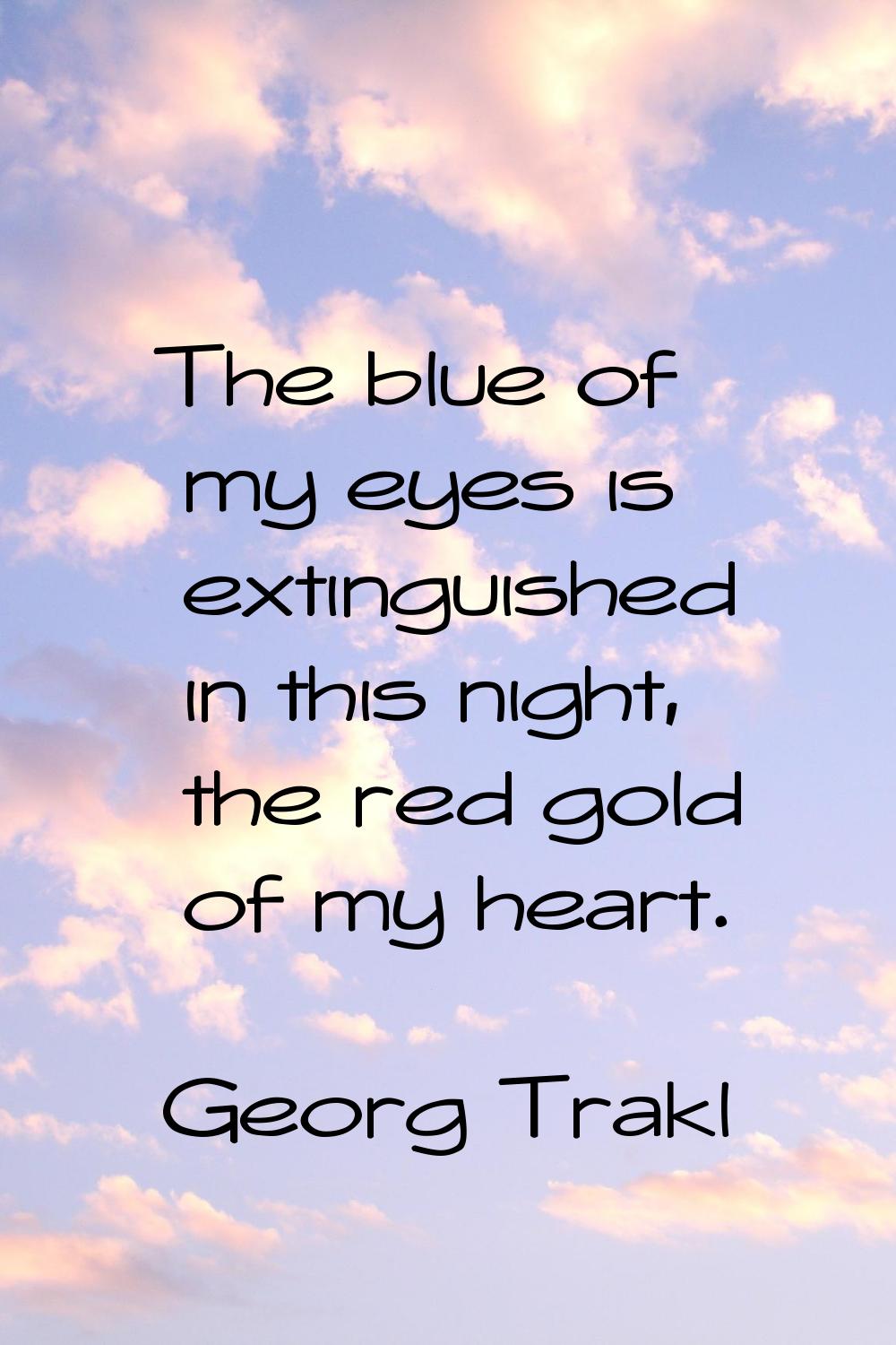 The blue of my eyes is extinguished in this night, the red gold of my heart.