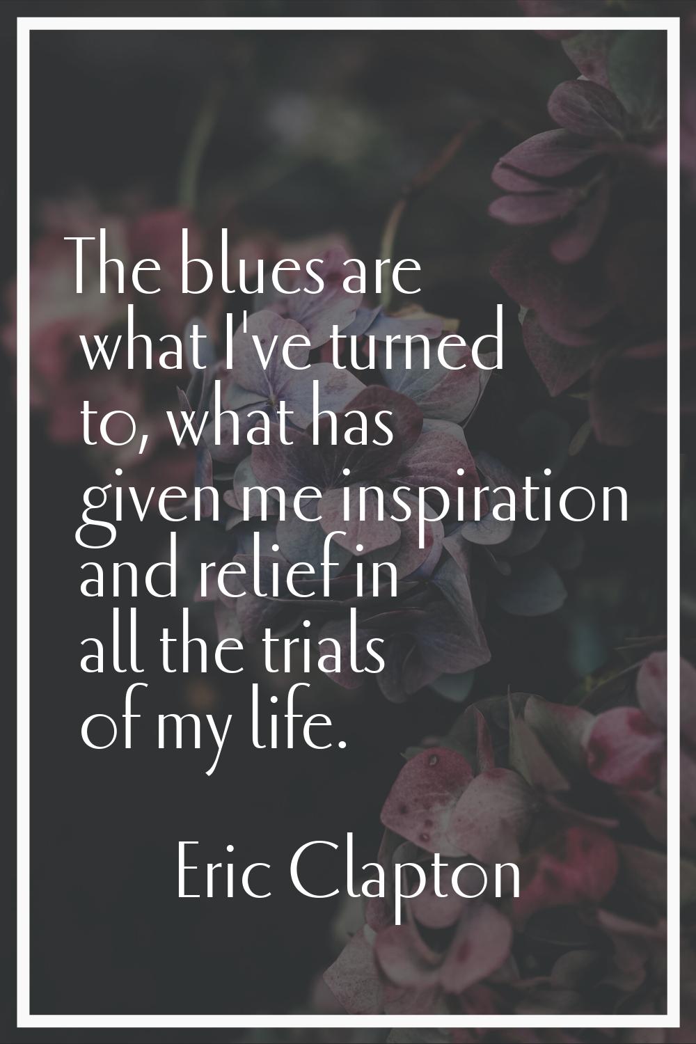 The blues are what I've turned to, what has given me inspiration and relief in all the trials of my