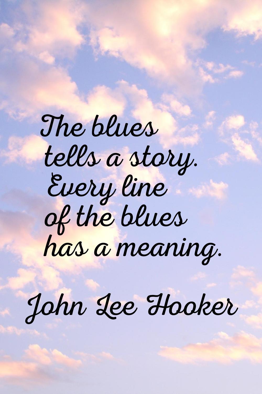 The blues tells a story. Every line of the blues has a meaning.