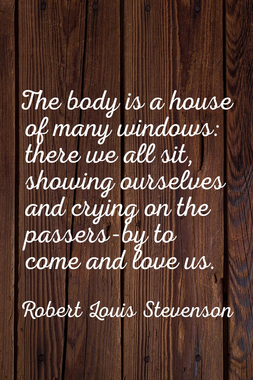 The body is a house of many windows: there we all sit, showing ourselves and crying on the passers-