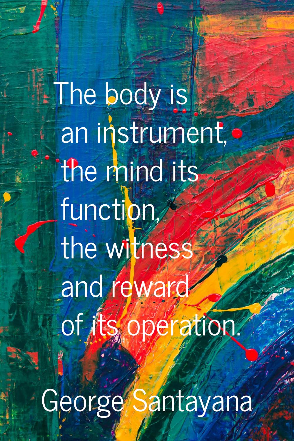 The body is an instrument, the mind its function, the witness and reward of its operation.