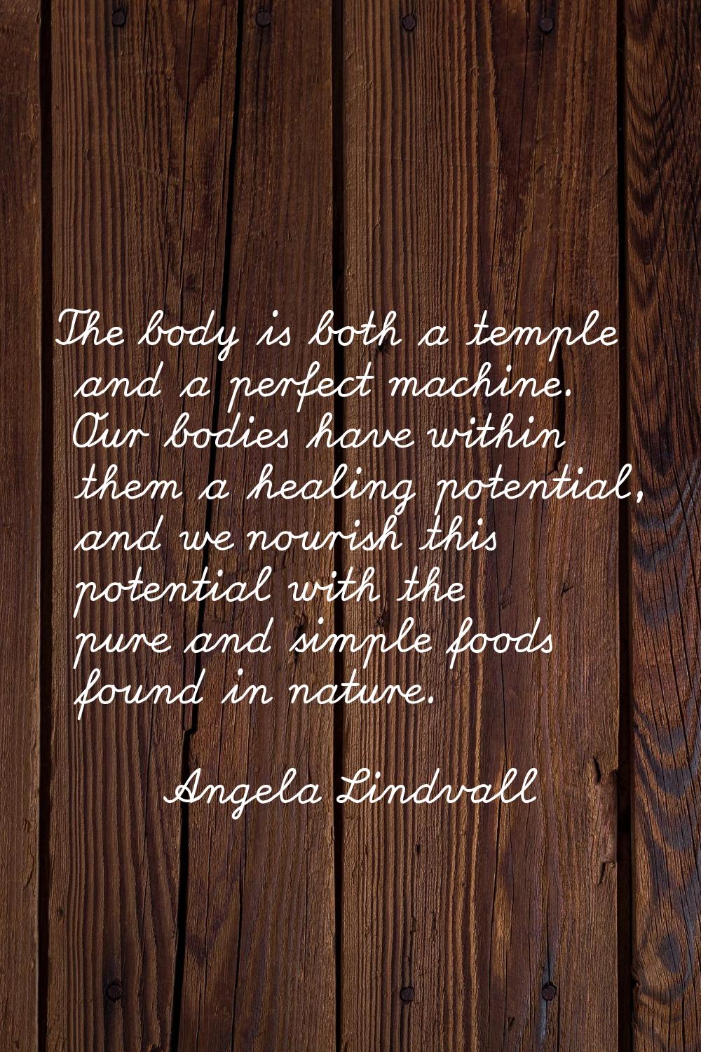 The body is both a temple and a perfect machine. Our bodies have within them a healing potential, a