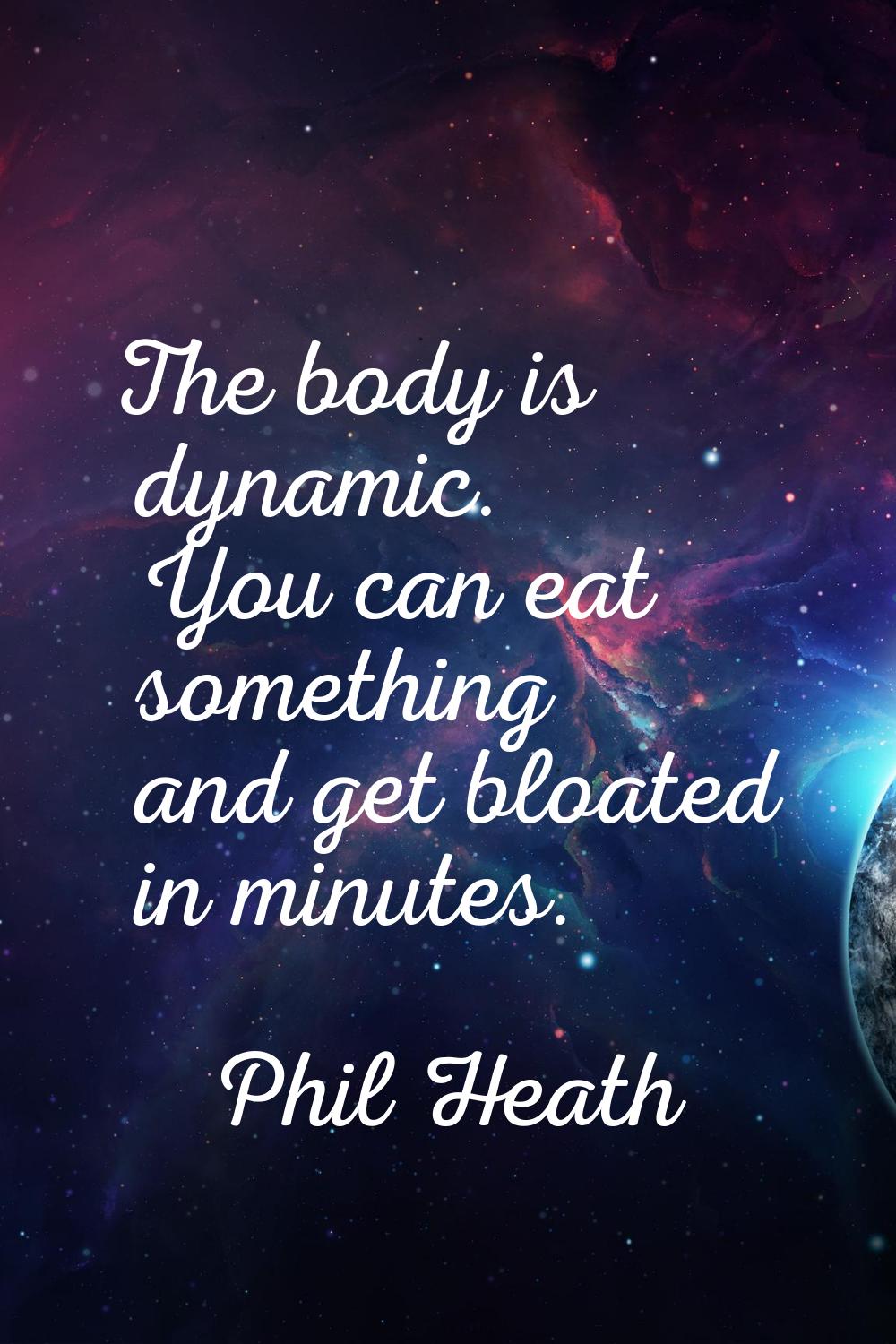The body is dynamic. You can eat something and get bloated in minutes.
