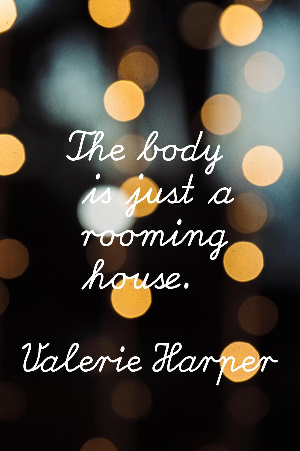 The body is just a rooming house.