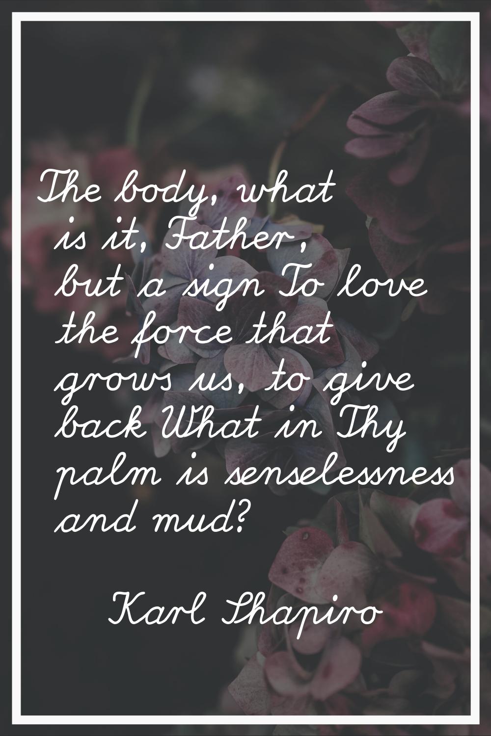 The body, what is it, Father, but a sign To love the force that grows us, to give back What in Thy 