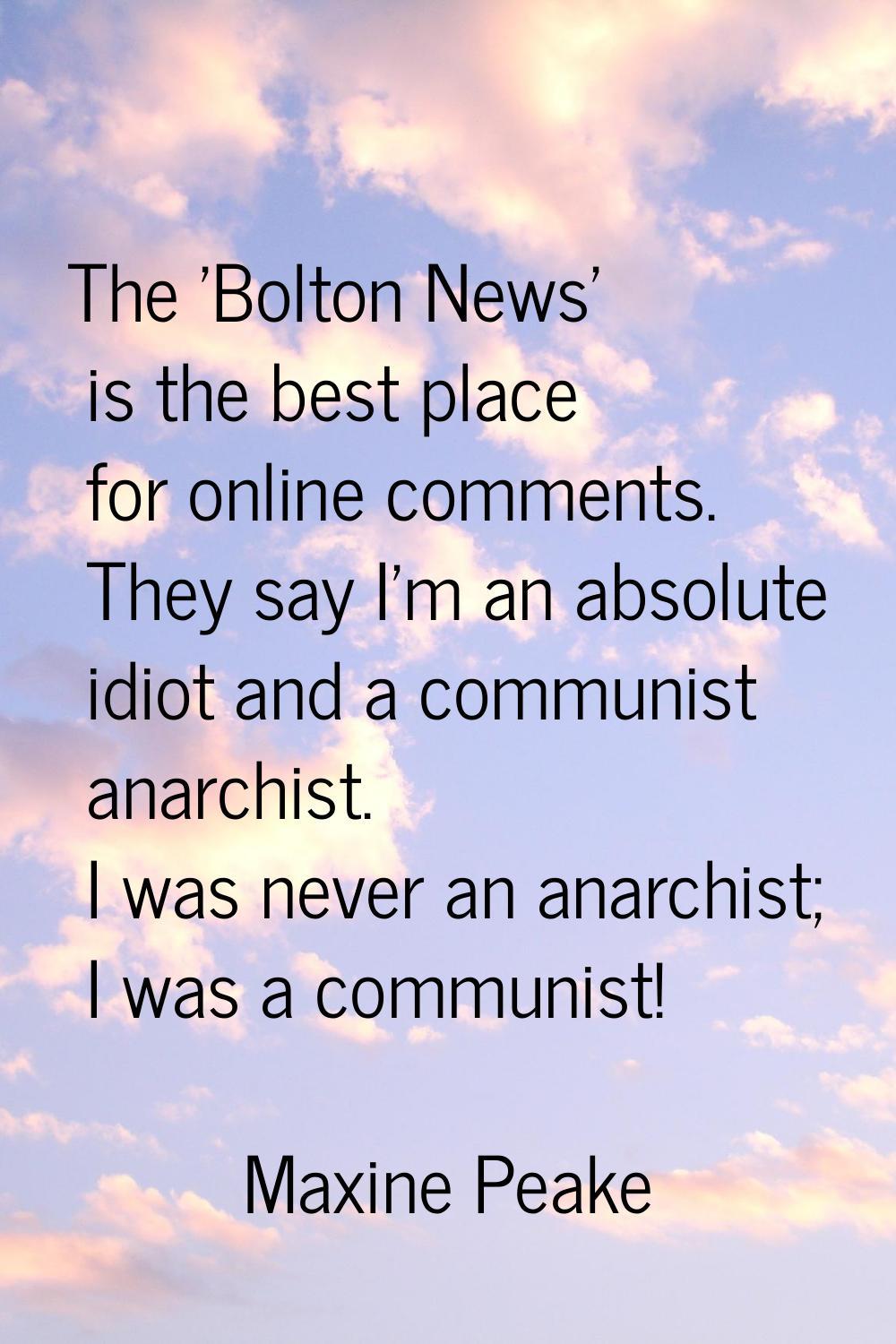 The 'Bolton News' is the best place for online comments. They say I'm an absolute idiot and a commu