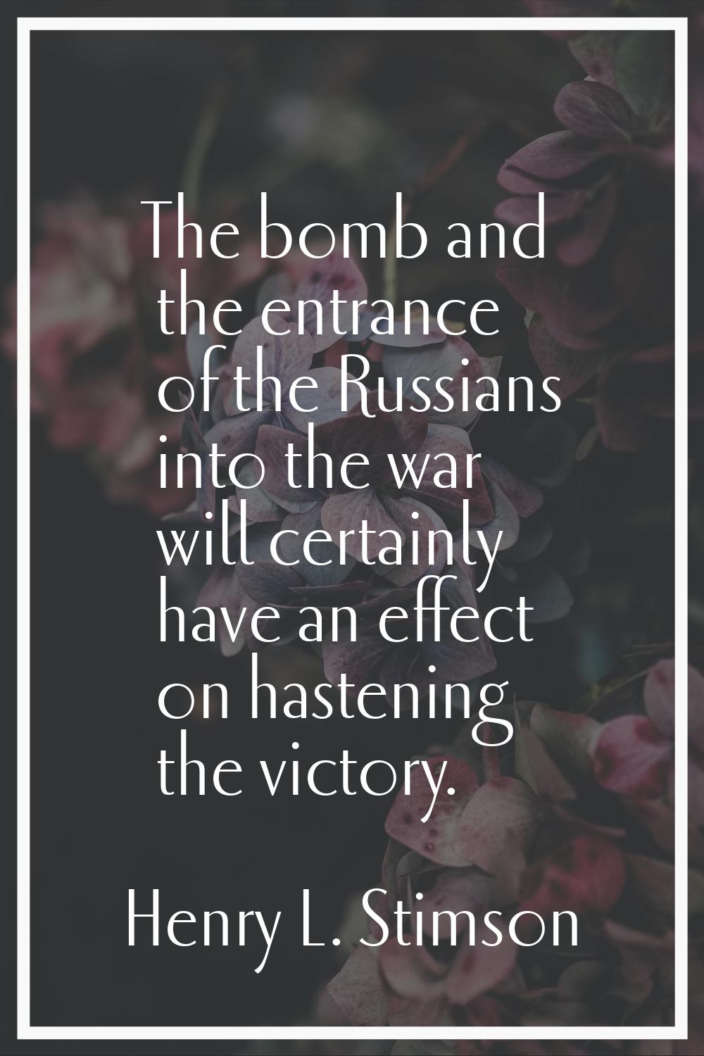 The bomb and the entrance of the Russians into the war will certainly have an effect on hastening t