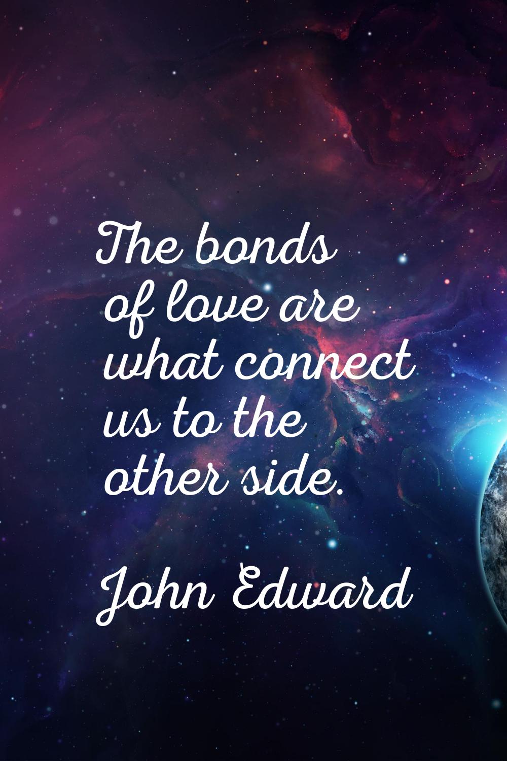 The bonds of love are what connect us to the other side.