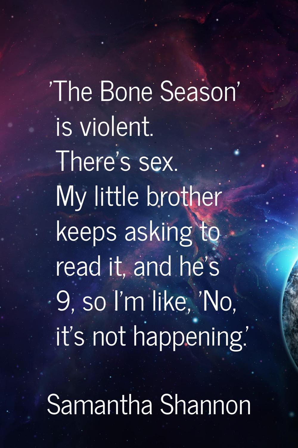 'The Bone Season' is violent. There's sex. My little brother keeps asking to read it, and he's 9, s