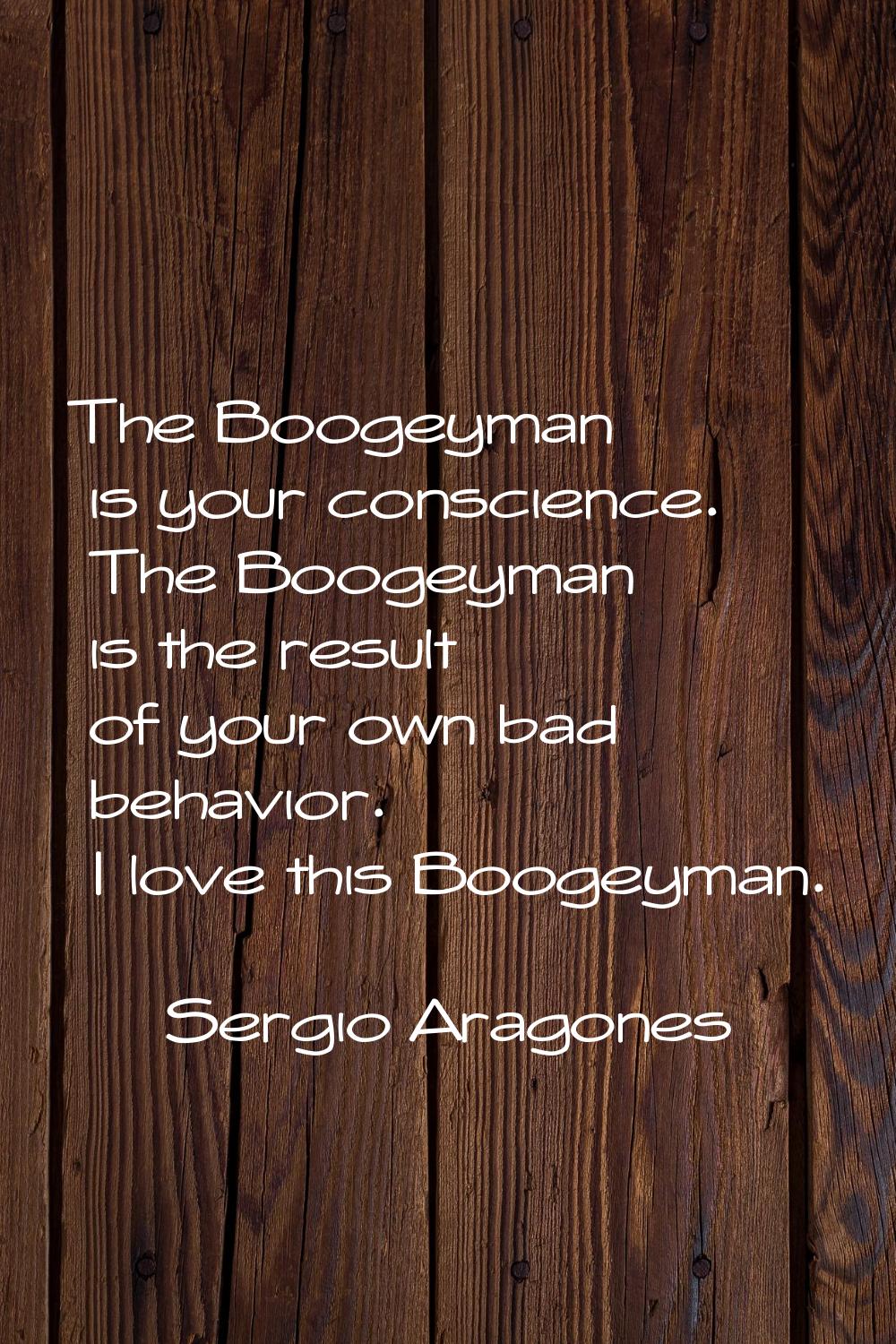 The Boogeyman is your conscience. The Boogeyman is the result of your own bad behavior. I love this