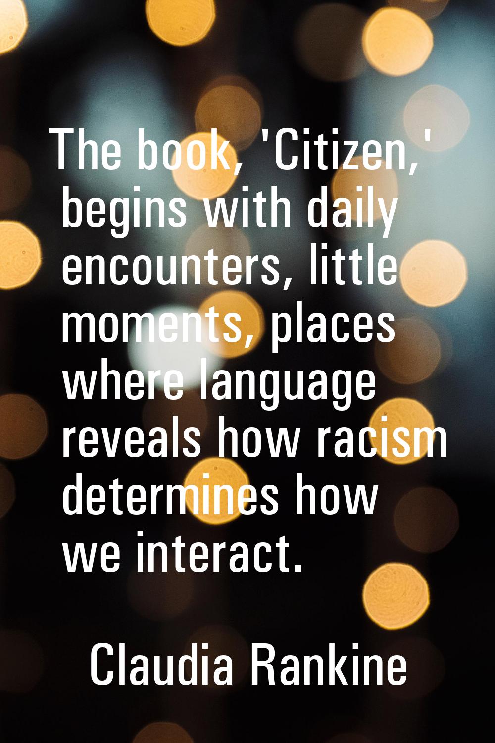 The book, 'Citizen,' begins with daily encounters, little moments, places where language reveals ho