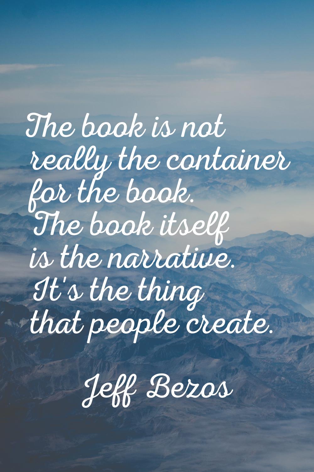 The book is not really the container for the book. The book itself is the narrative. It's the thing