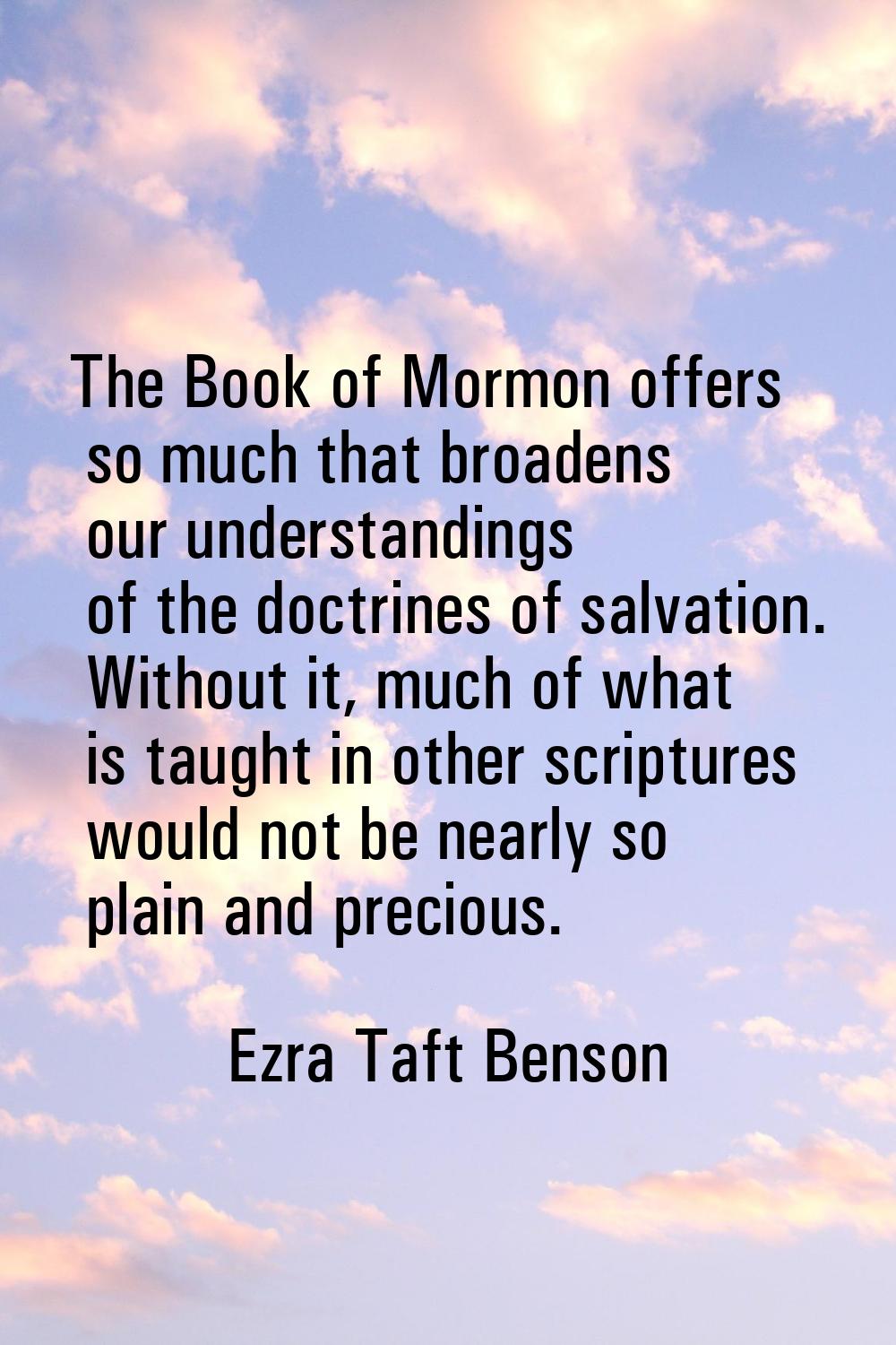 The Book of Mormon offers so much that broadens our understandings of the doctrines of salvation. W