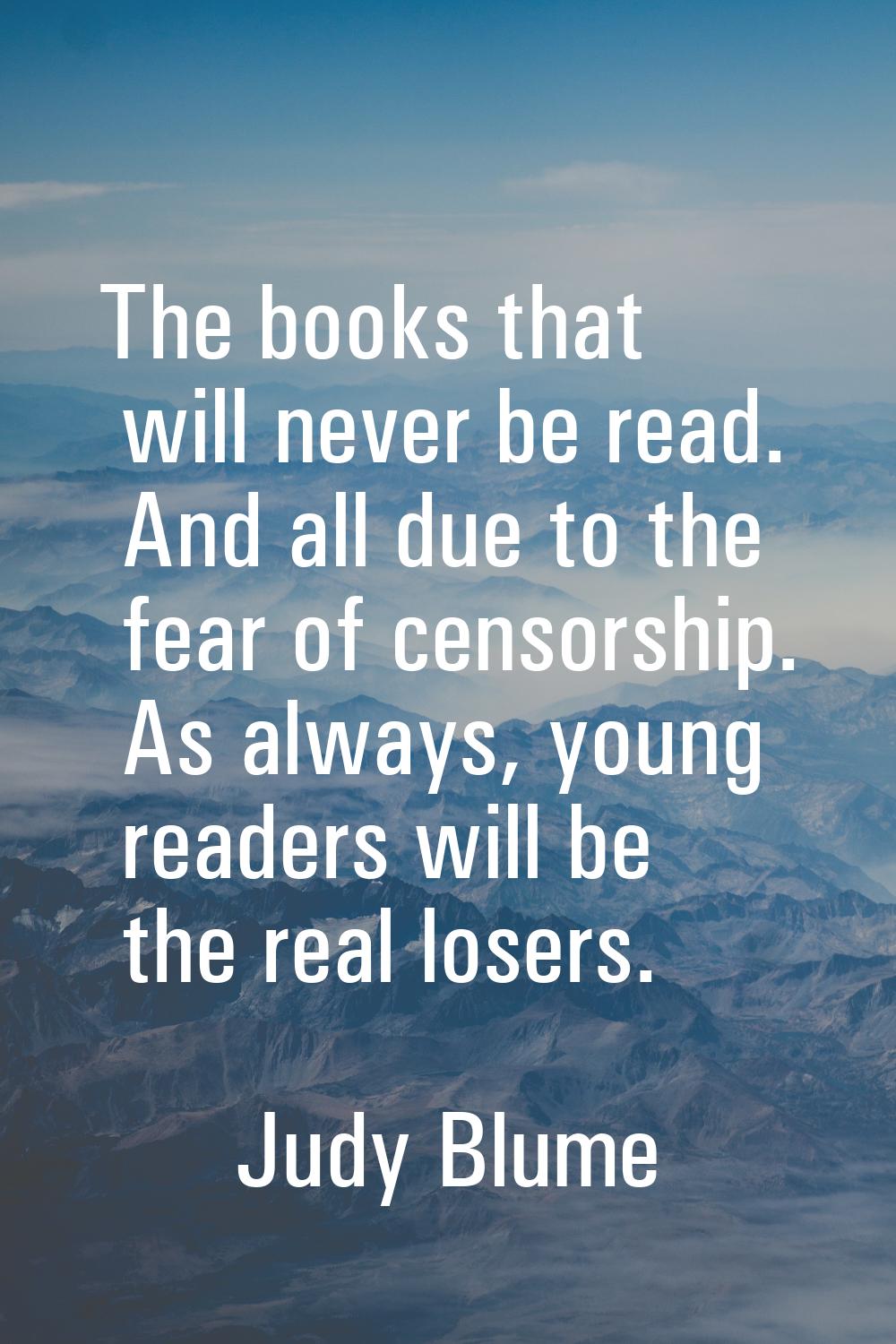 The books that will never be read. And all due to the fear of censorship. As always, young readers 