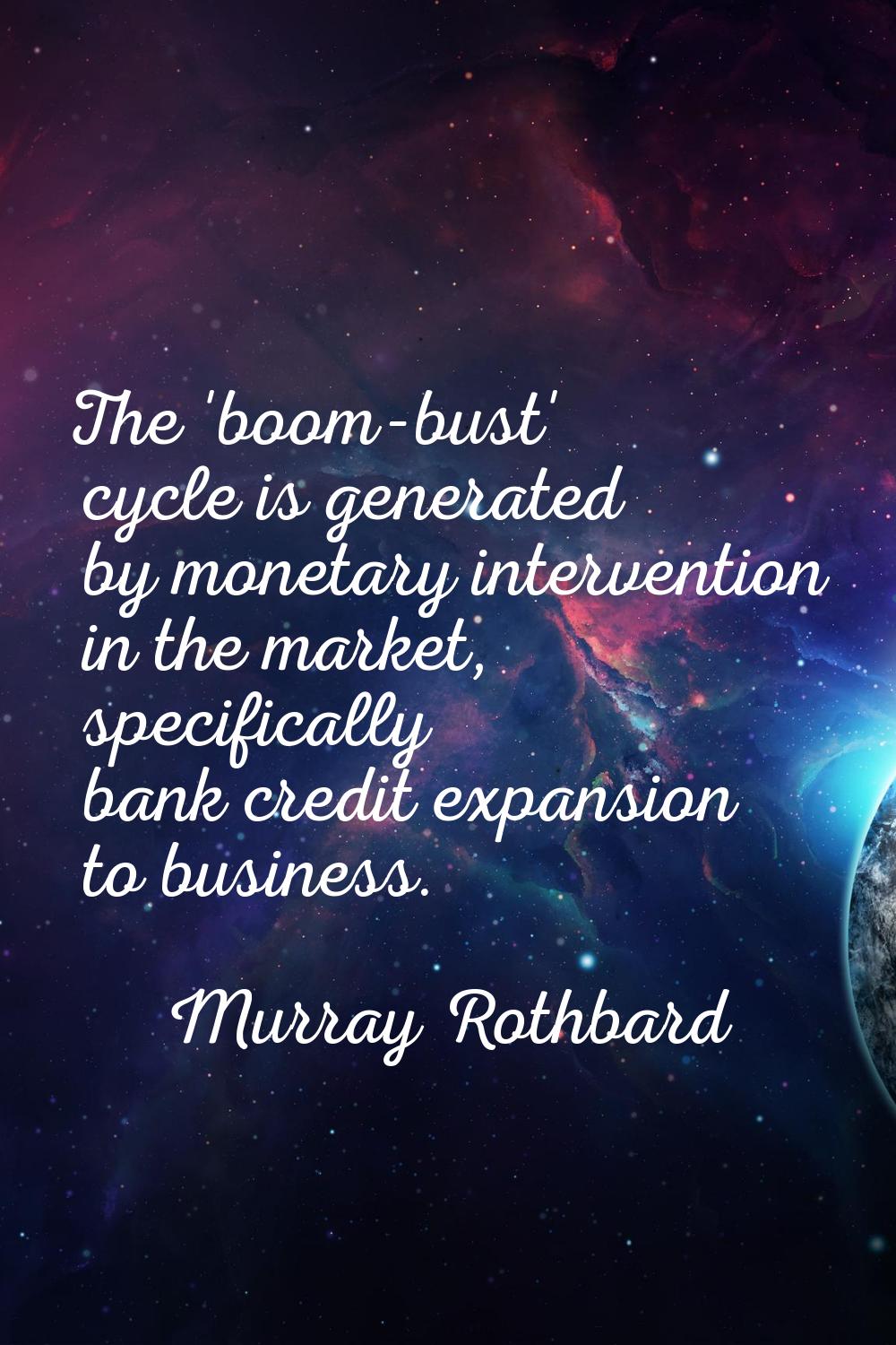 The 'boom-bust' cycle is generated by monetary intervention in the market, specifically bank credit