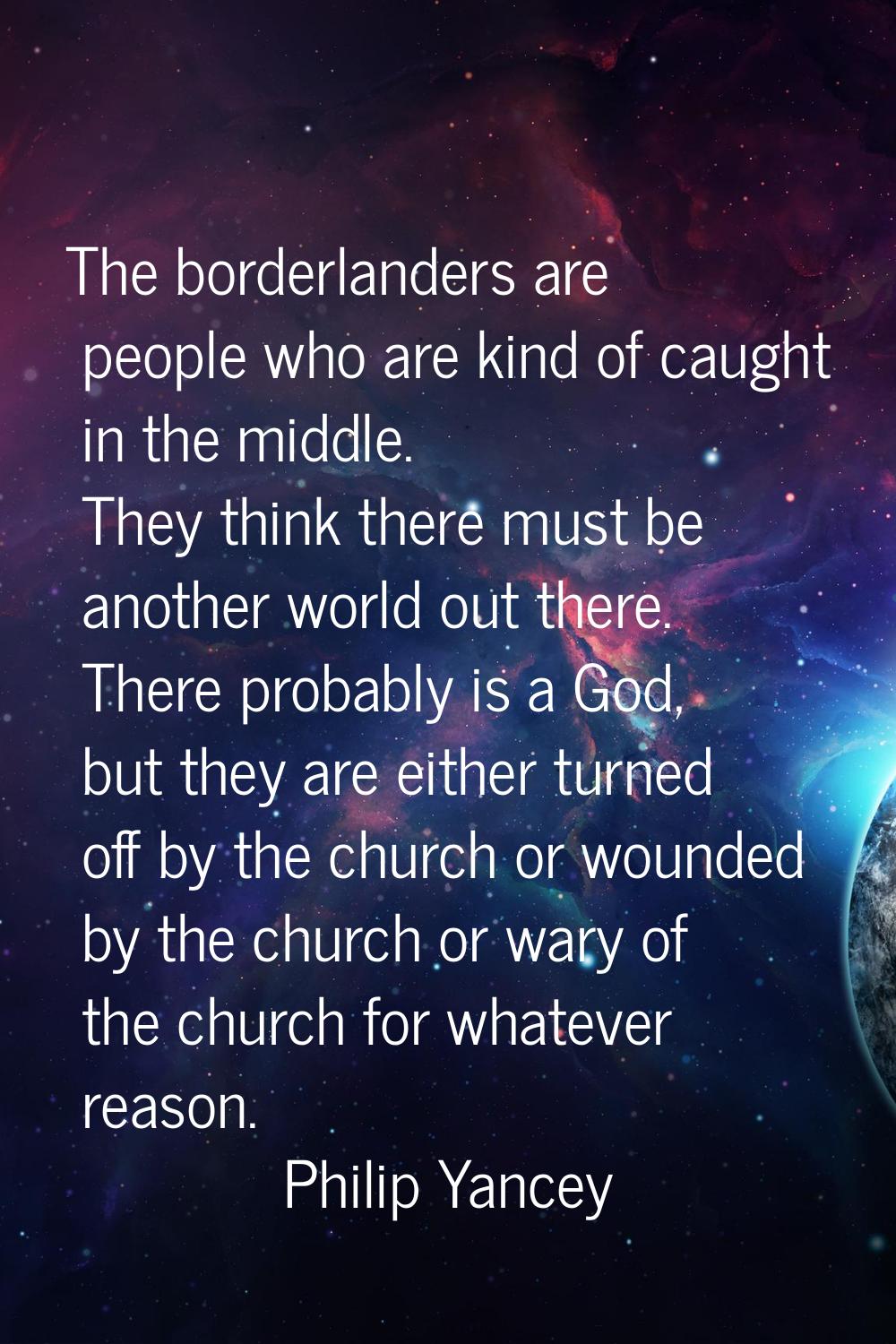 The borderlanders are people who are kind of caught in the middle. They think there must be another