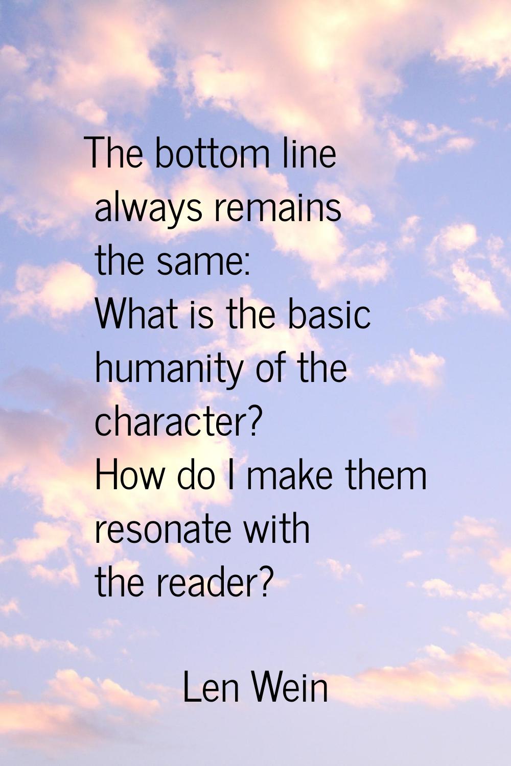 The bottom line always remains the same: What is the basic humanity of the character? How do I make