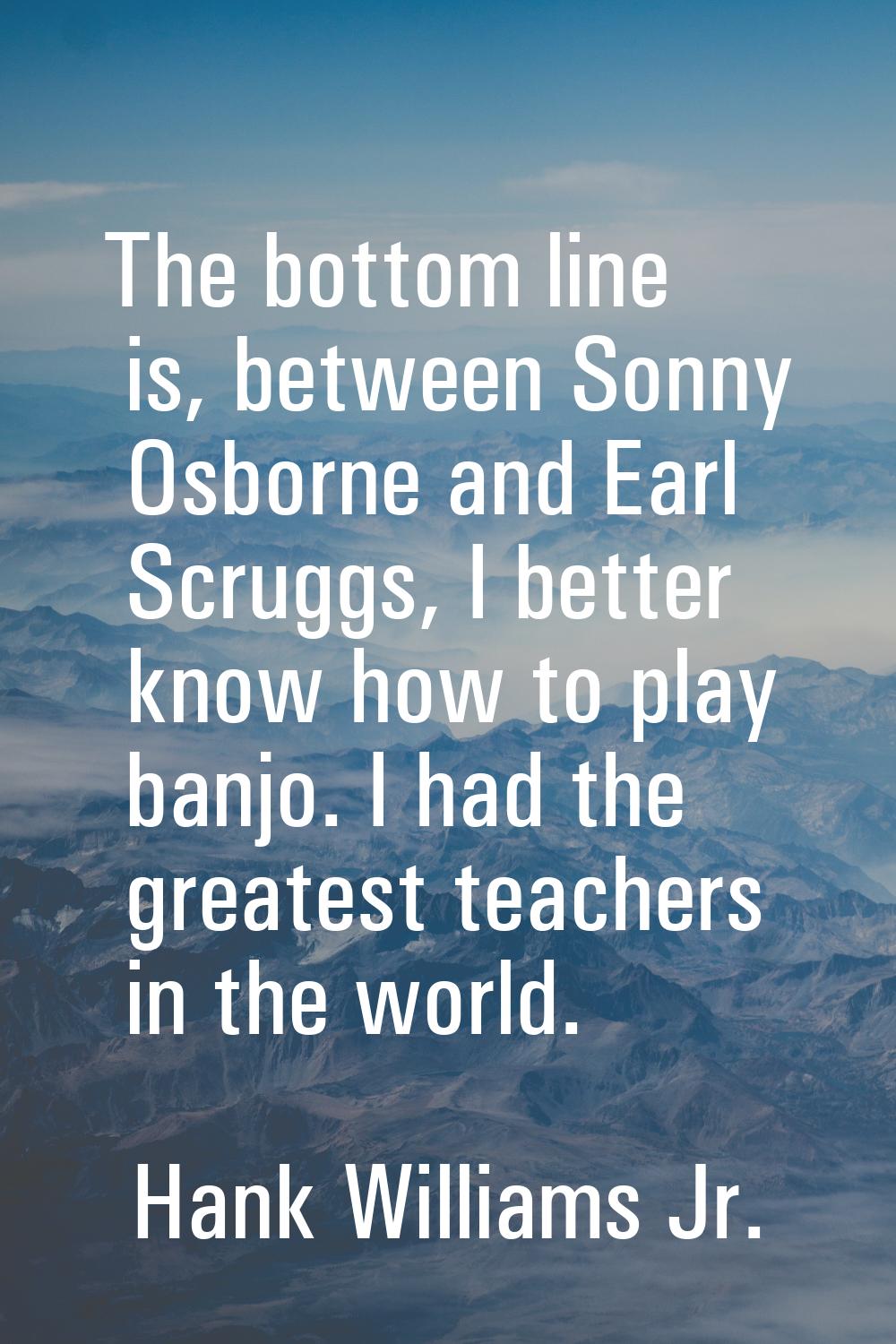 The bottom line is, between Sonny Osborne and Earl Scruggs, I better know how to play banjo. I had 