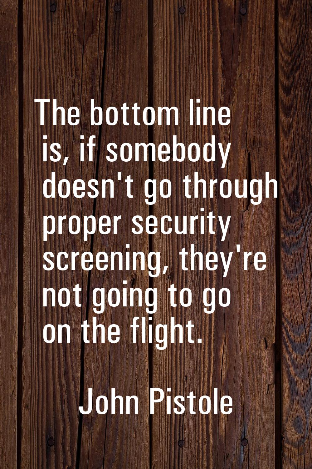 The bottom line is, if somebody doesn't go through proper security screening, they're not going to 