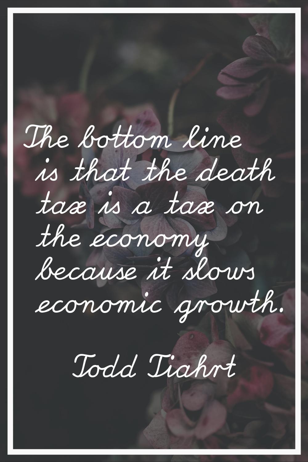 The bottom line is that the death tax is a tax on the economy because it slows economic growth.