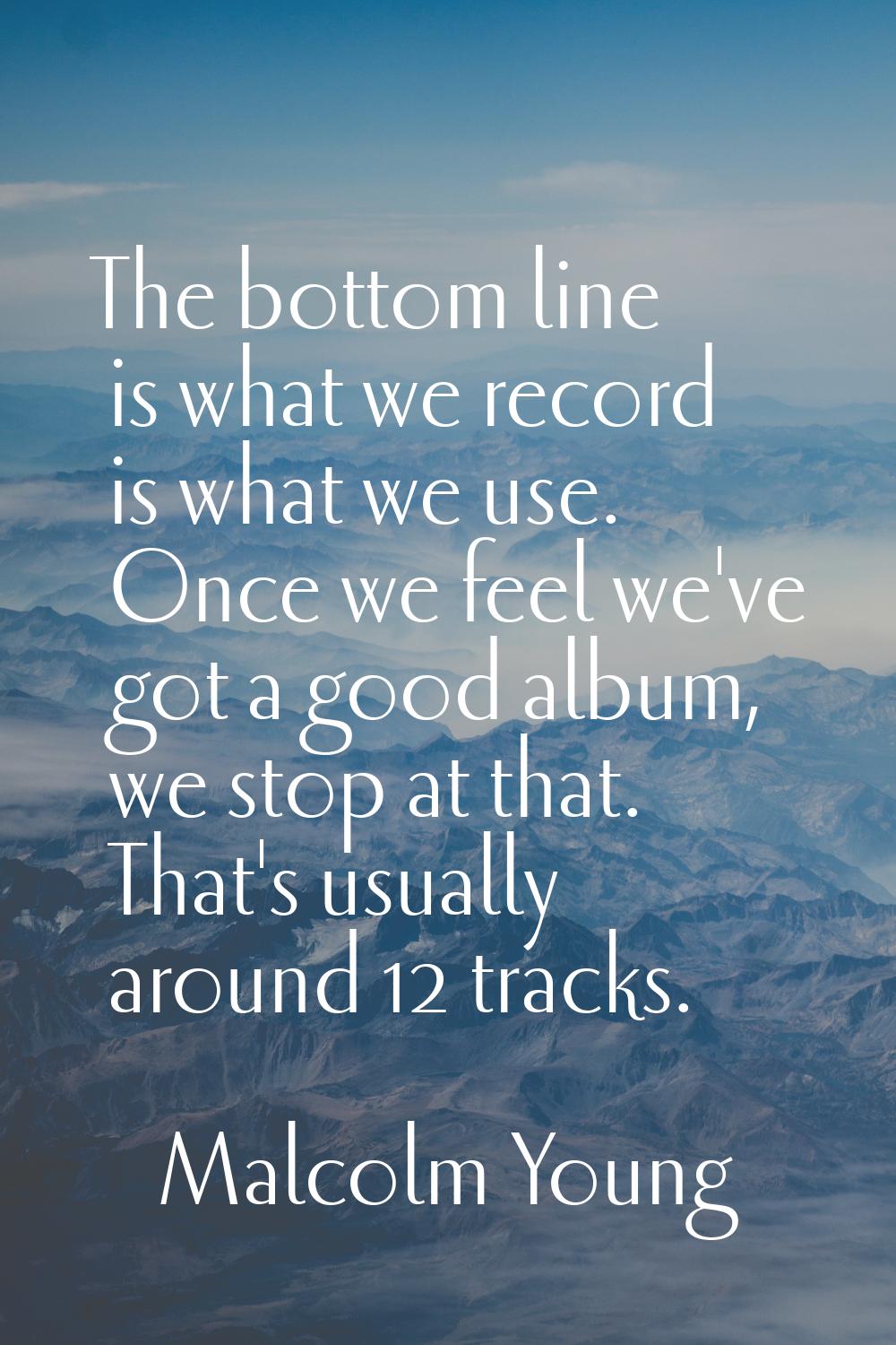 The bottom line is what we record is what we use. Once we feel we've got a good album, we stop at t