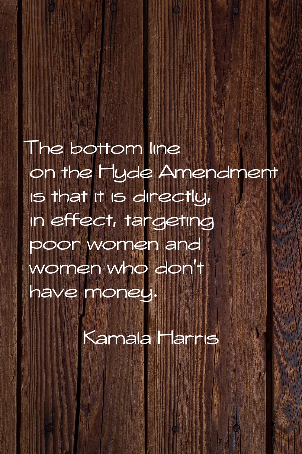 The bottom line on the Hyde Amendment is that it is directly, in effect, targeting poor women and w