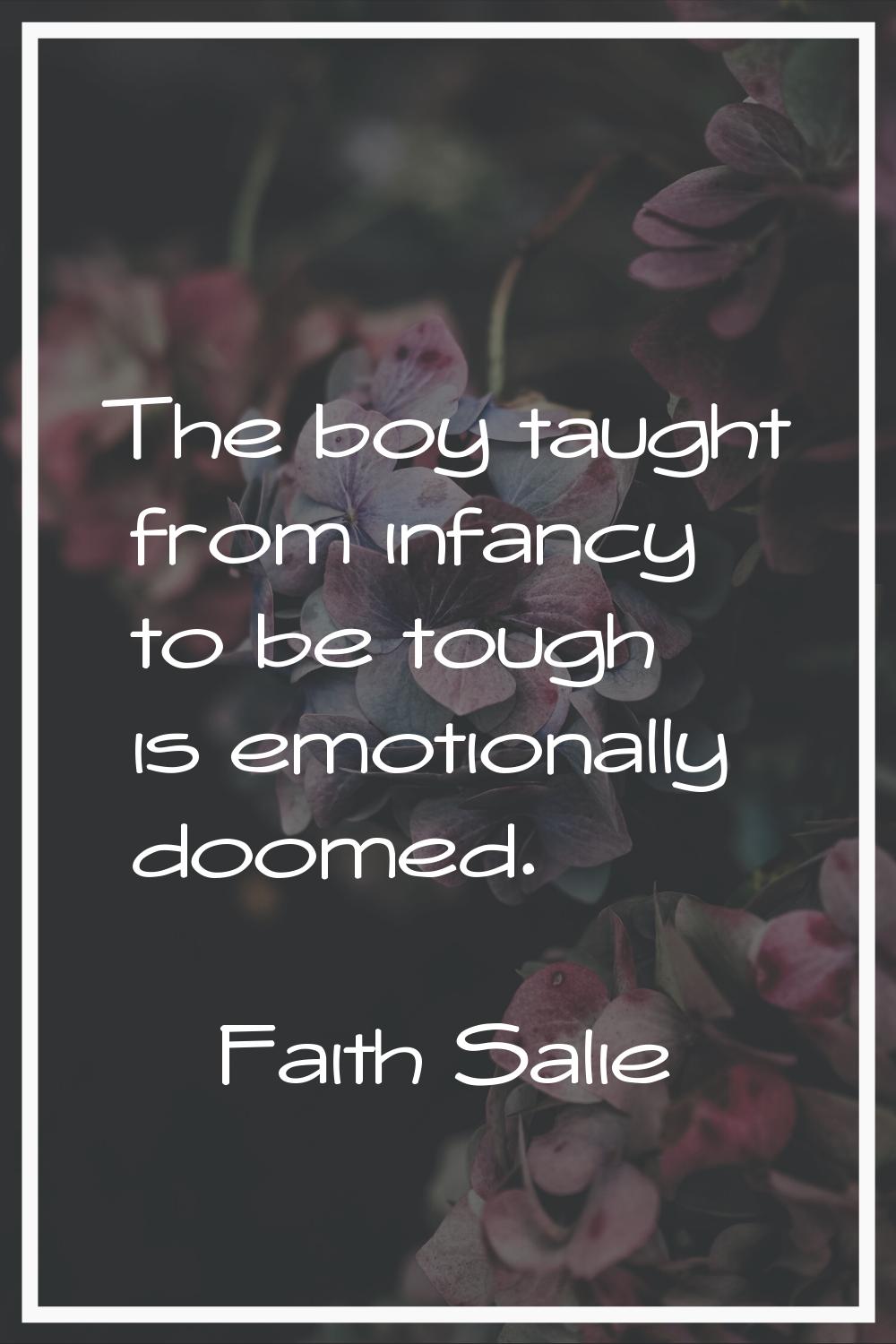 The boy taught from infancy to be tough is emotionally doomed.