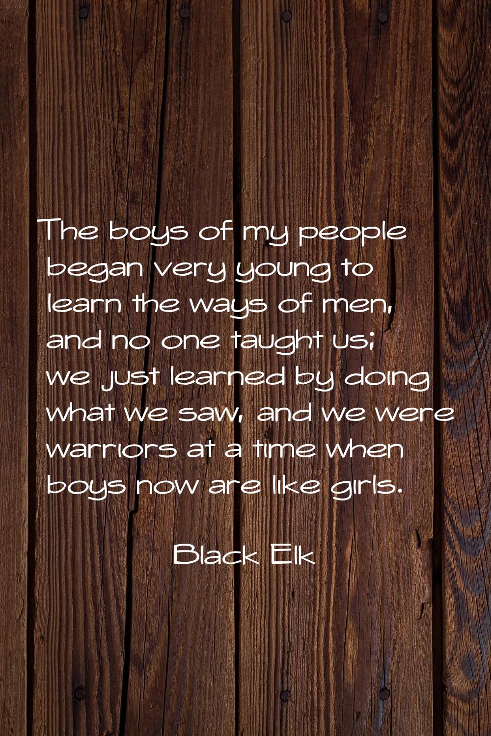 The boys of my people began very young to learn the ways of men, and no one taught us; we just lear