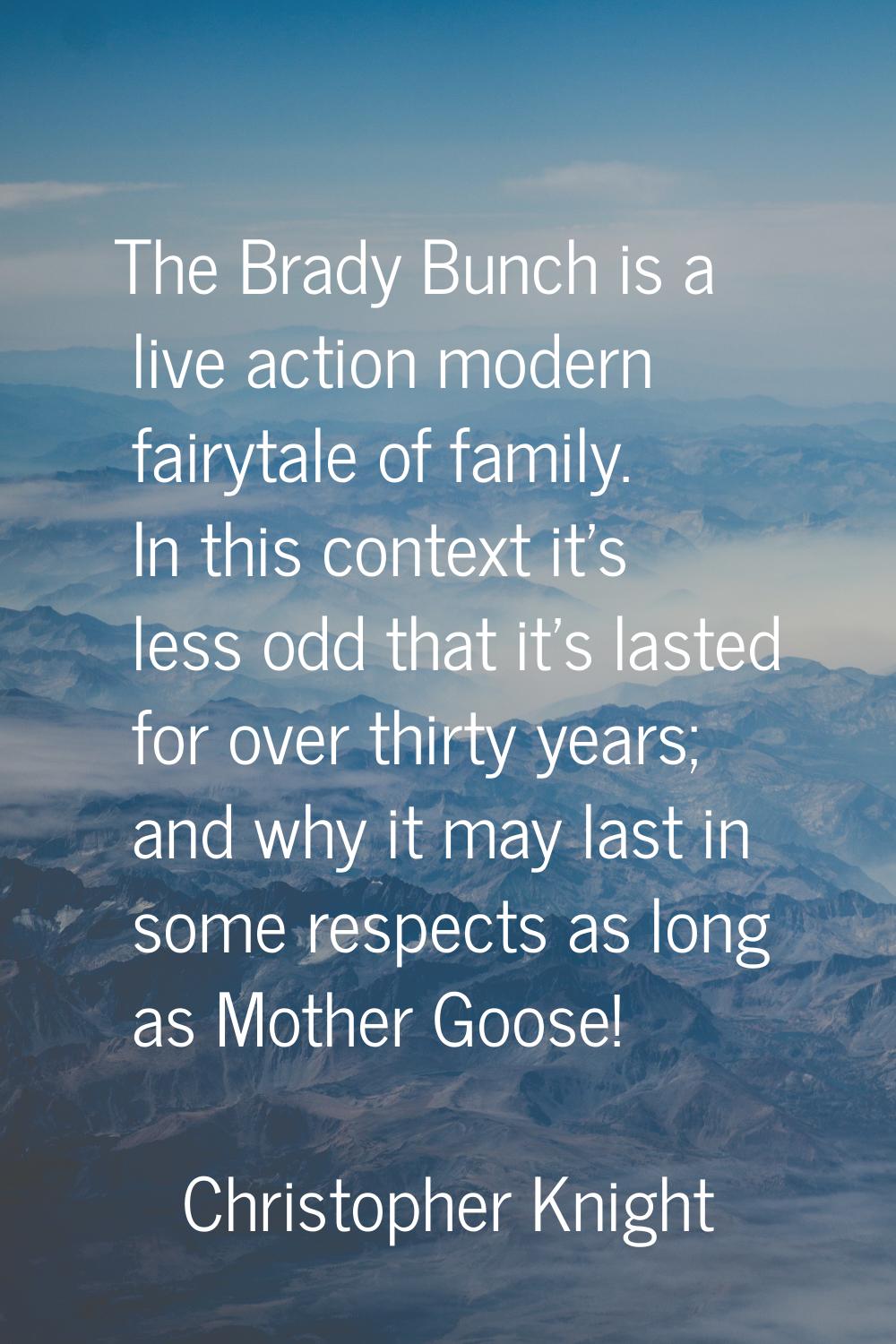 The Brady Bunch is a live action modern fairytale of family. In this context it's less odd that it'
