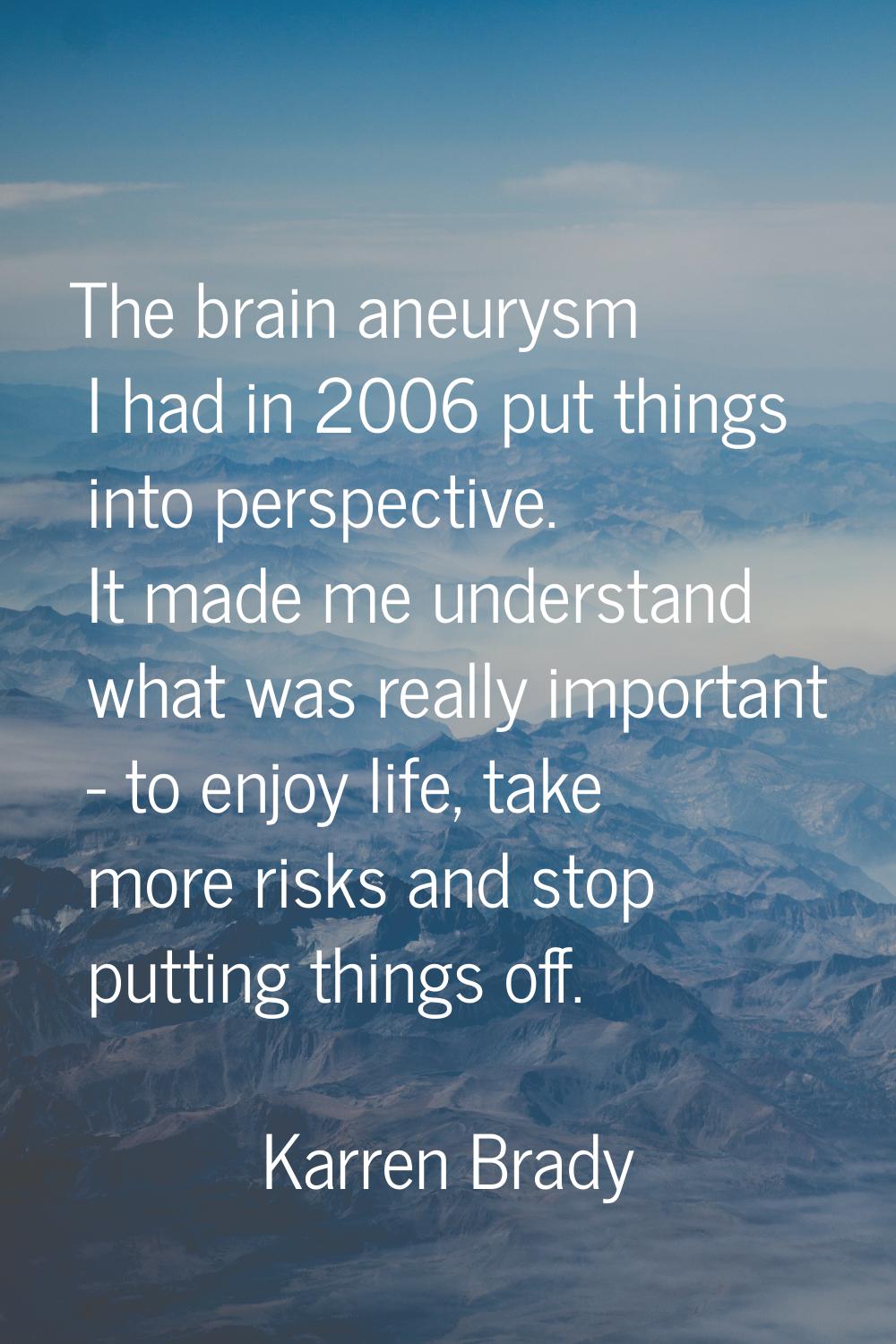 The brain aneurysm I had in 2006 put things into perspective. It made me understand what was really