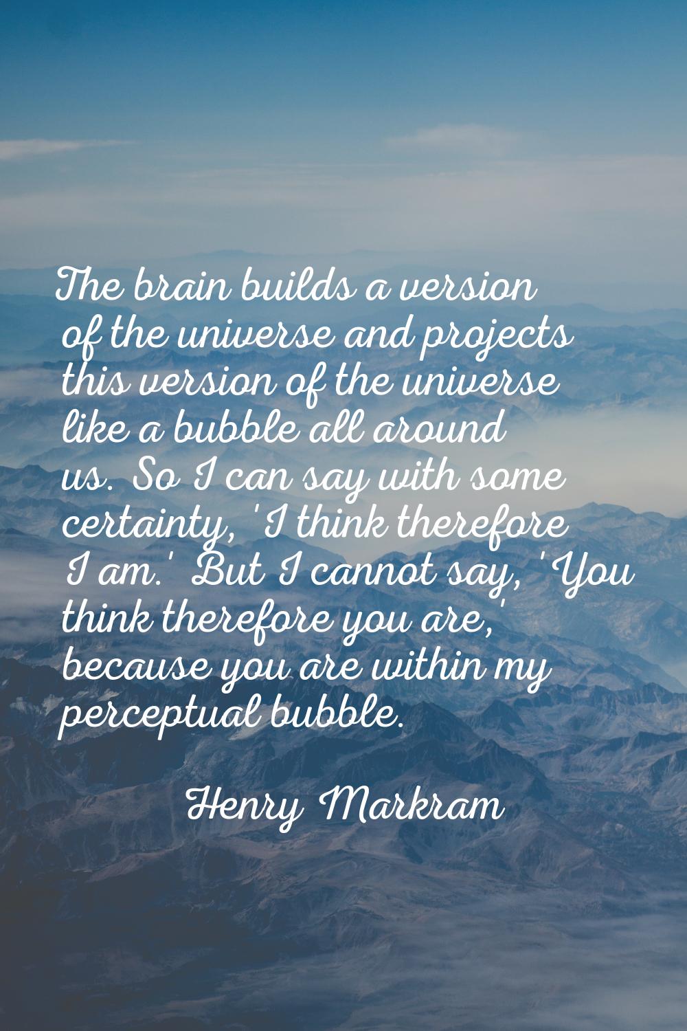 The brain builds a version of the universe and projects this version of the universe like a bubble 