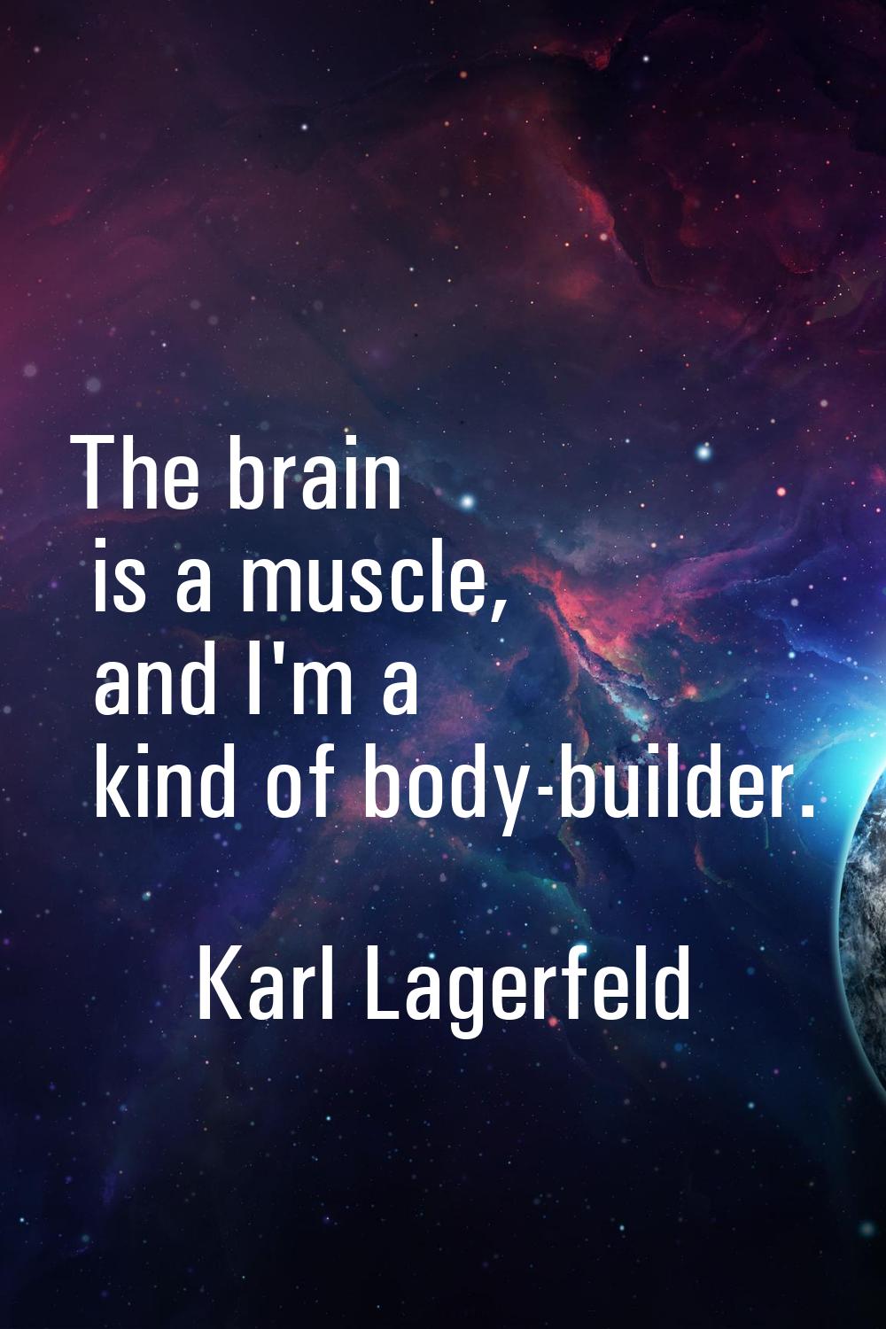 The brain is a muscle, and I'm a kind of body-builder.