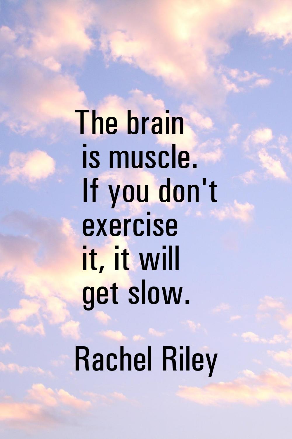 The brain is muscle. If you don't exercise it, it will get slow.