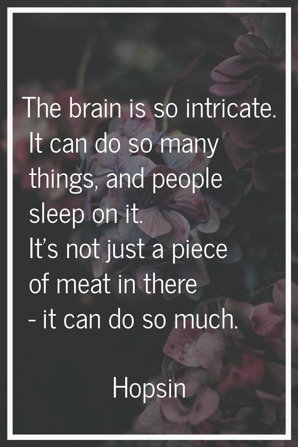 The brain is so intricate. It can do so many things, and people sleep on it. It's not just a piece 