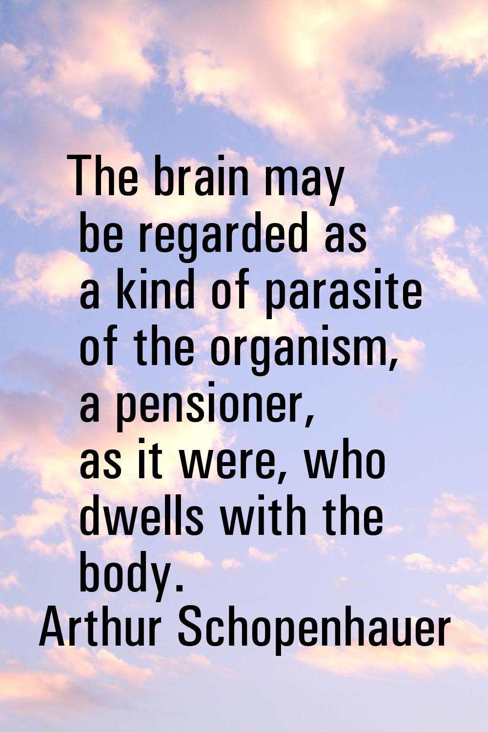 The brain may be regarded as a kind of parasite of the organism, a pensioner, as it were, who dwell
