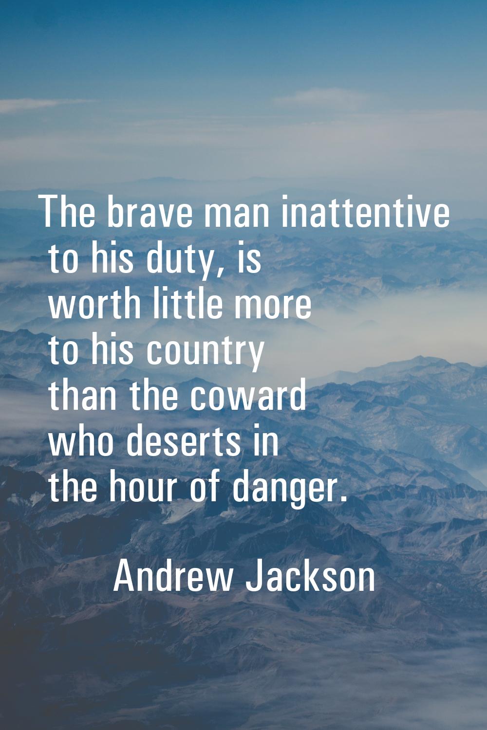 The brave man inattentive to his duty, is worth little more to his country than the coward who dese