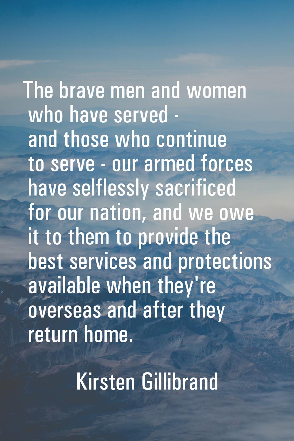 The brave men and women who have served - and those who continue to serve - our armed forces have s