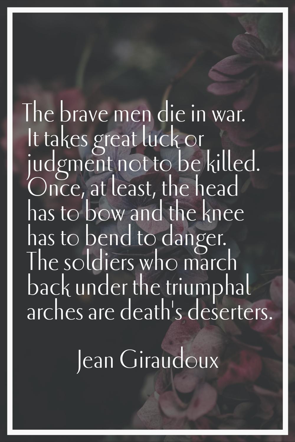The brave men die in war. It takes great luck or judgment not to be killed. Once, at least, the hea