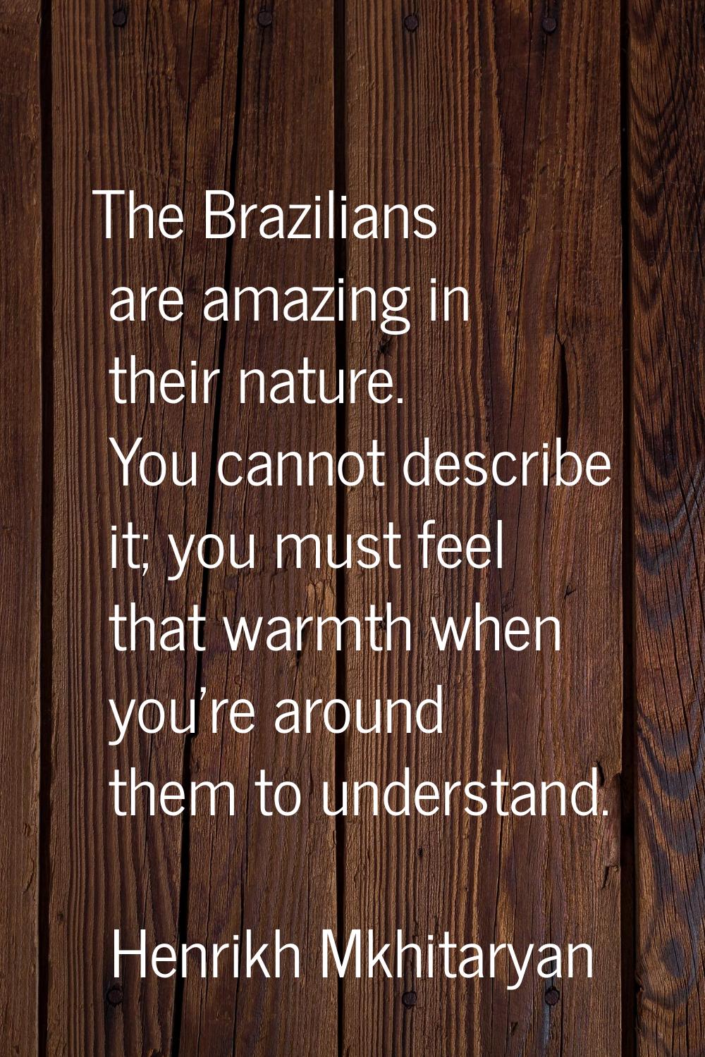 The Brazilians are amazing in their nature. You cannot describe it; you must feel that warmth when 