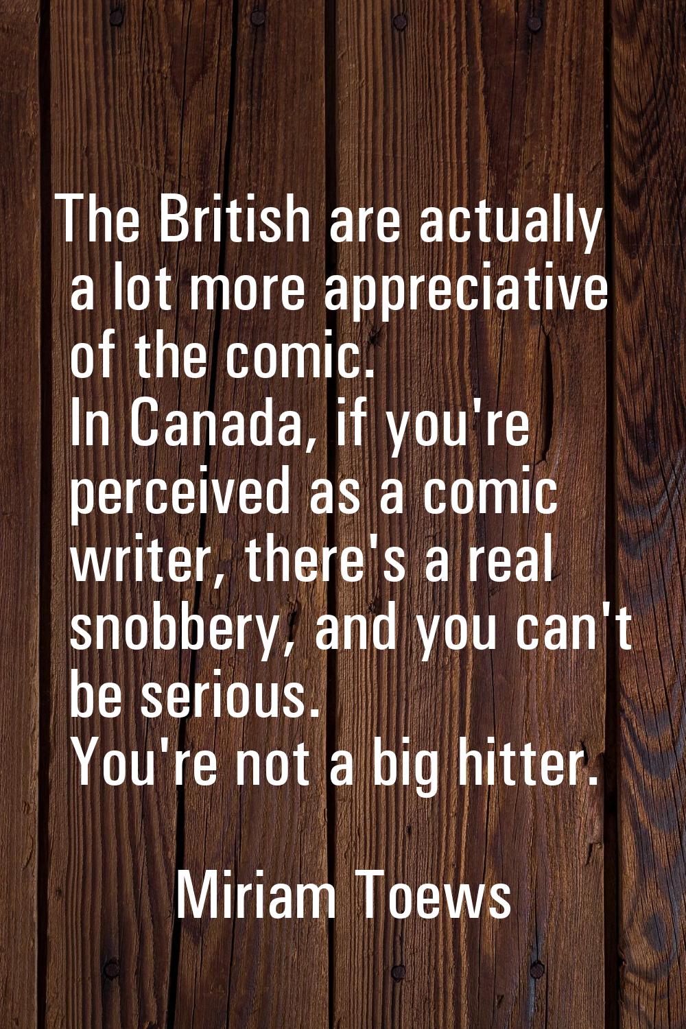 The British are actually a lot more appreciative of the comic. In Canada, if you're perceived as a 