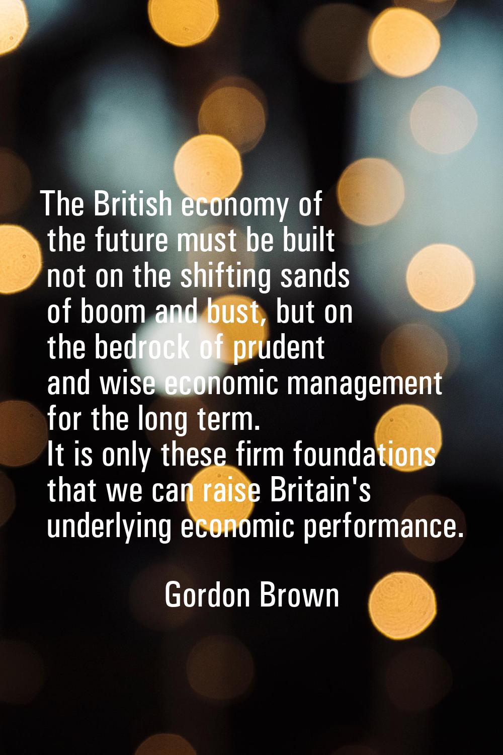 The British economy of the future must be built not on the shifting sands of boom and bust, but on 