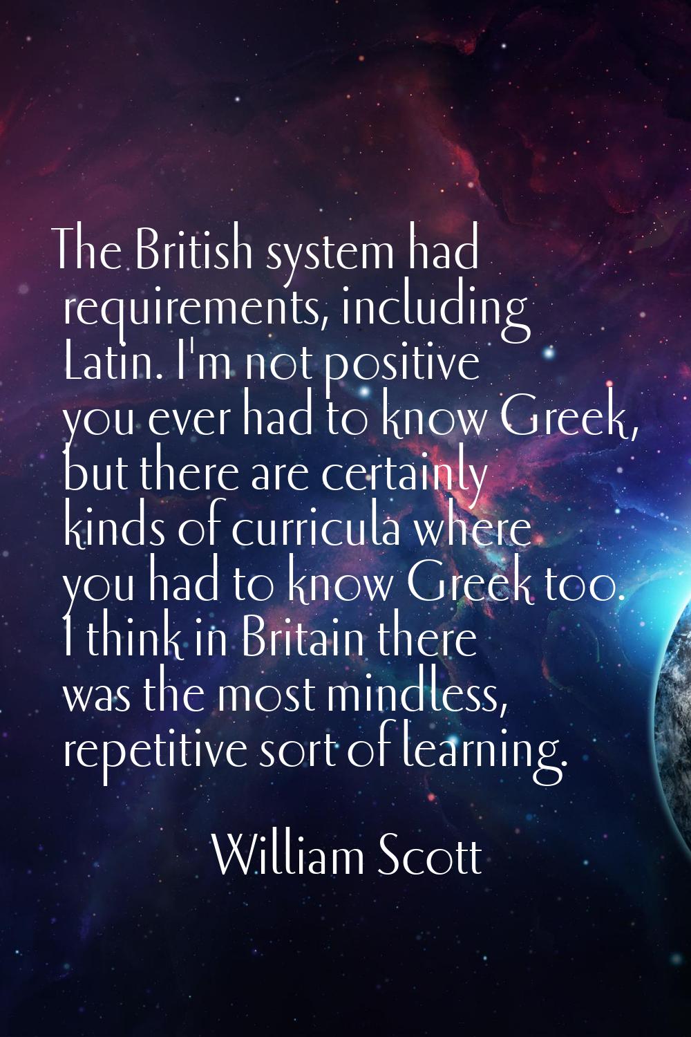 The British system had requirements, including Latin. I'm not positive you ever had to know Greek, 