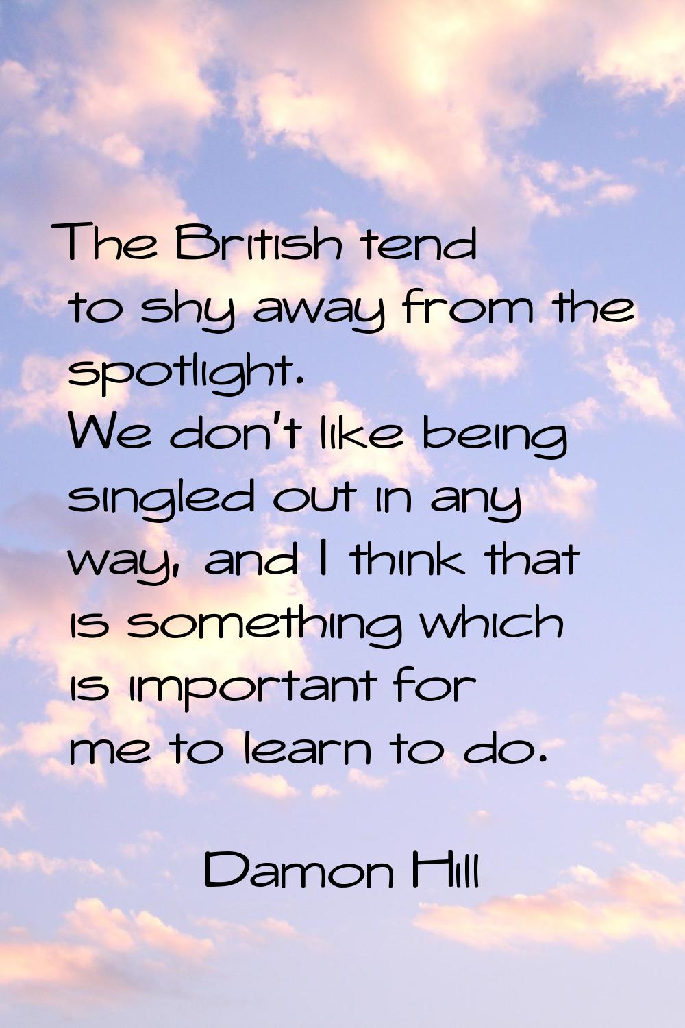 The British tend to shy away from the spotlight. We don't like being singled out in any way, and I 