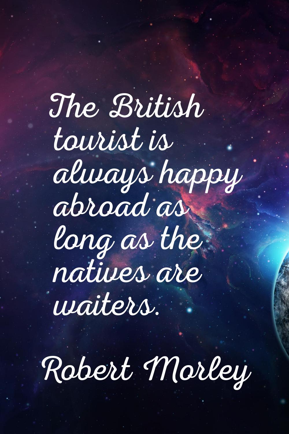 The British tourist is always happy abroad as long as the natives are waiters.