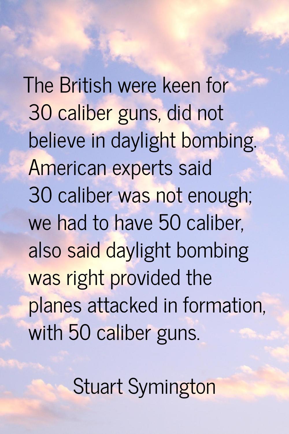 The British were keen for 30 caliber guns, did not believe in daylight bombing. American experts sa
