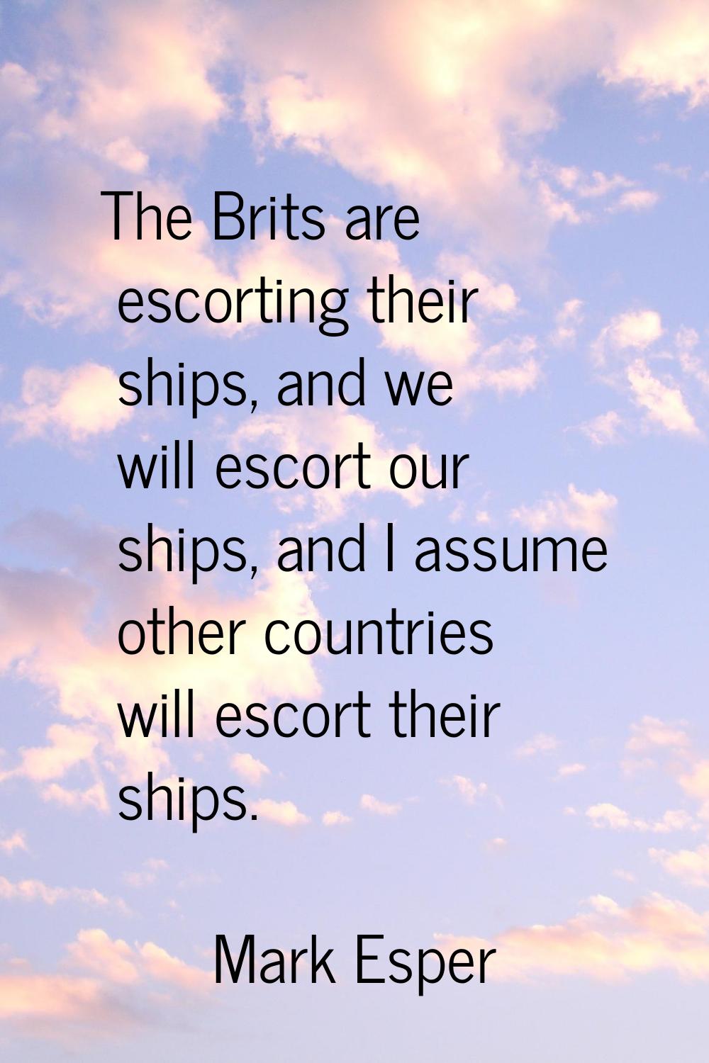 The Brits are escorting their ships, and we will escort our ships, and I assume other countries wil