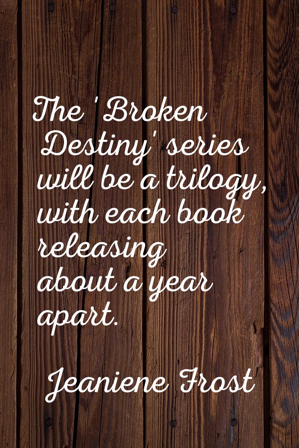 The 'Broken Destiny' series will be a trilogy, with each book releasing about a year apart.