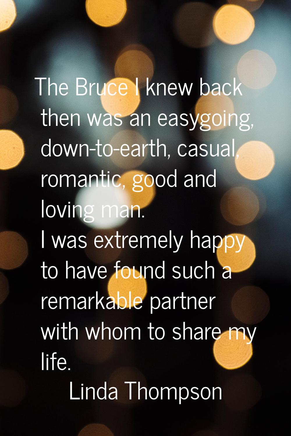 The Bruce I knew back then was an easygoing, down-to-earth, casual, romantic, good and loving man. 